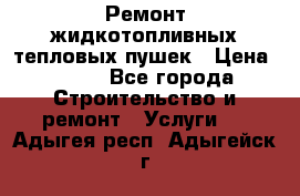 Ремонт жидкотопливных тепловых пушек › Цена ­ 500 - Все города Строительство и ремонт » Услуги   . Адыгея респ.,Адыгейск г.